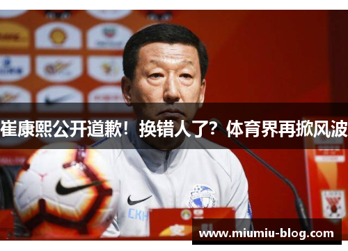 崔康熙公开道歉！换错人了？体育界再掀风波