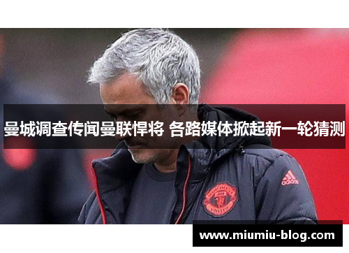 曼城调查传闻曼联悍将 各路媒体掀起新一轮猜测